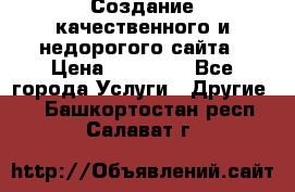 Создание качественного и недорогого сайта › Цена ­ 15 000 - Все города Услуги » Другие   . Башкортостан респ.,Салават г.